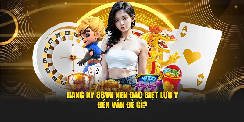 Đăng ký 88VV nên đặc biệt lưu ý đến vấn đề gì?
