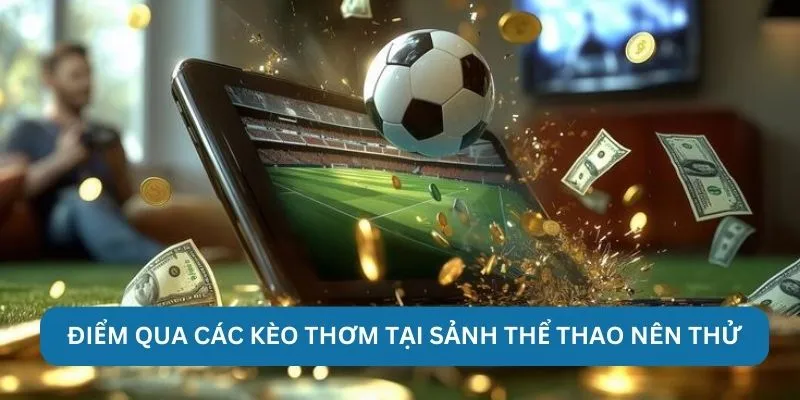 Điểm qua các kèo thơm tại sảnh thể thao nên thử