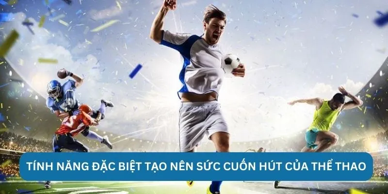Tính năng đặc biệt tạo nên sức cuốn hút của thể thao 